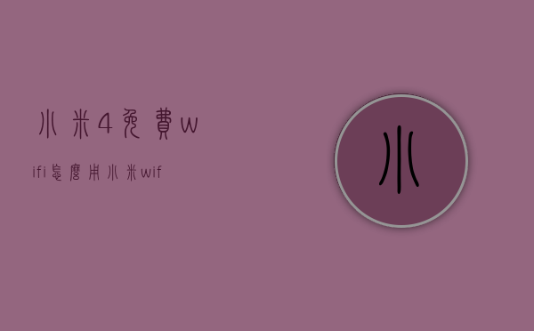 小米4免费wifi怎么用（小米wifi）