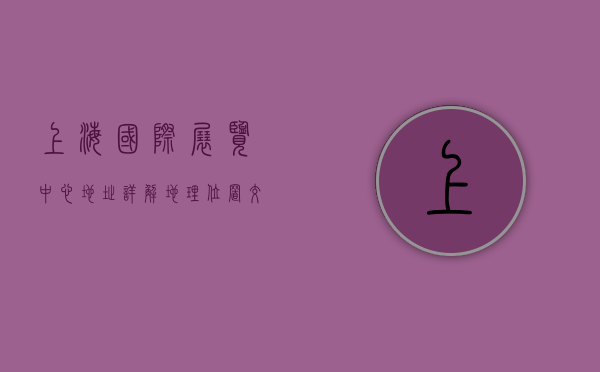 上海国际展览中心地址详解，地理位置、交通指南及周边设施