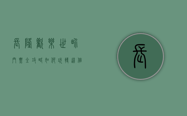 长隆欢乐世界门票全攻略，如何玩转这个梦幻乐园