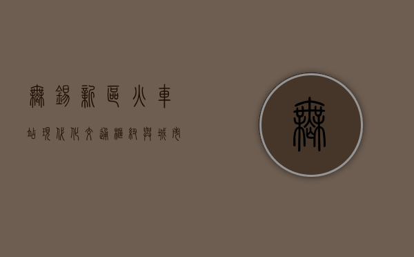 无锡新区火车站，现代化交通枢纽与城市发展的新引擎