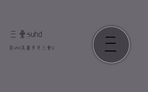 三星suhd比uhd高清多少（三星UHD）