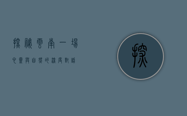 探秘云南，一场心灵与自然的深度对话