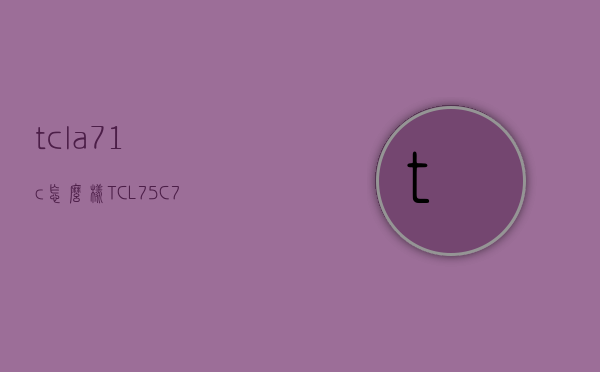 tcla71c怎么样（TCL75C76怎么样）