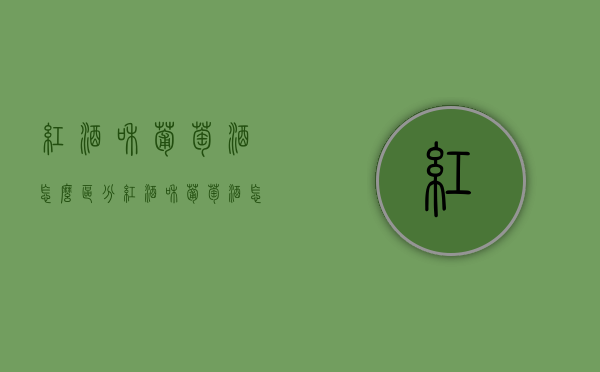 红酒和葡萄酒怎么区分（红酒和葡萄酒怎么区分好坏）