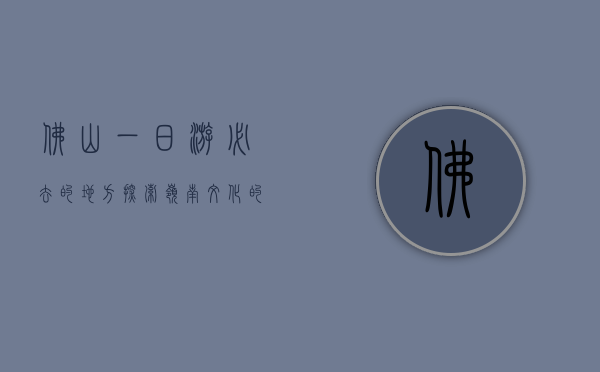 佛山一日游必去的地方，探索岭南文化的精髓