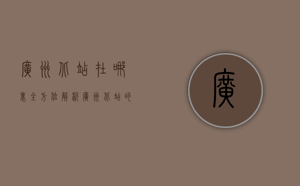 广州北站在哪里？全方位解析广州北站的位置、交通与周边发展