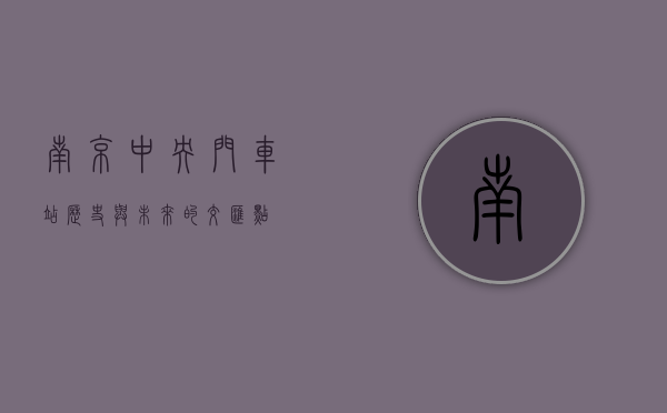 南京中央门车站，历史与未来的交汇点