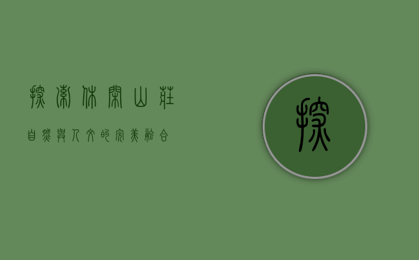 探索休闲山庄，自然与人文的完美融合