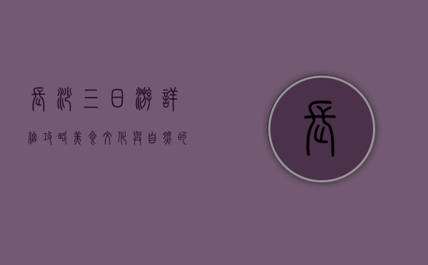 长沙三日游详细攻略，美食、文化与自然的完美融合