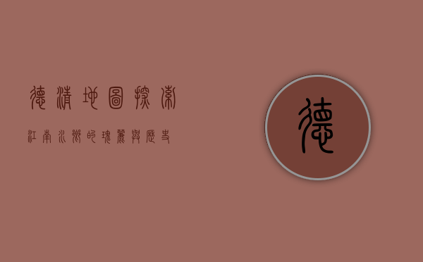 德清地图，探索江南水乡的瑰丽与历史