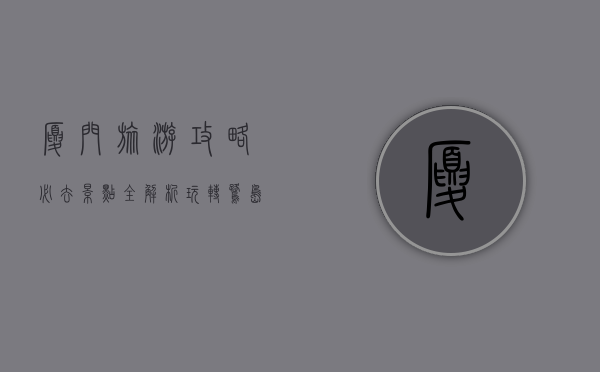 厦门旅游攻略，必去景点全解析，玩转鹭岛不迷路