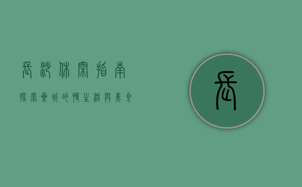 长沙休闲指南，探索星城的慢生活与美食天堂