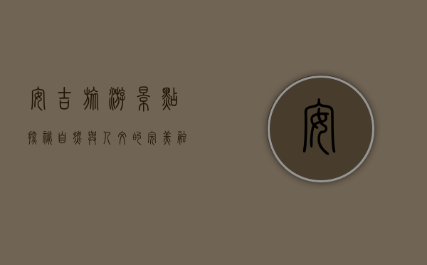 安吉旅游景点探秘，自然与人文的完美融合