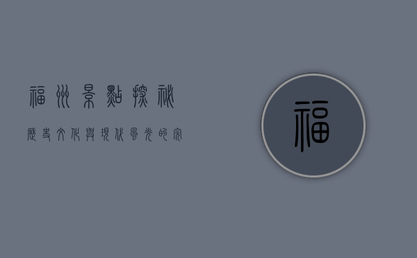 福州景点探秘，历史文化与现代风光的完美融合