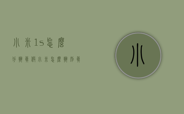 小米1s怎么分辨真假（小米怎么辨别真假?）