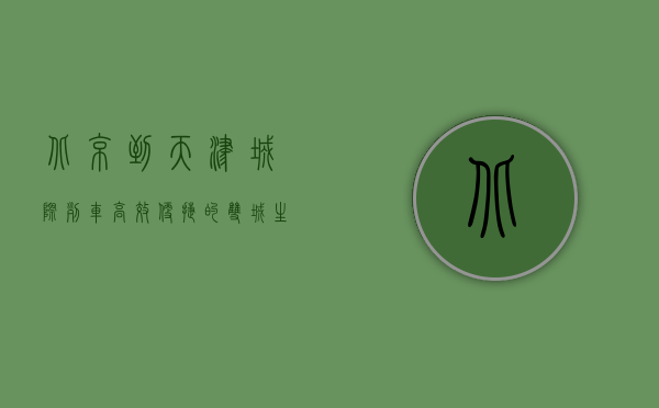 北京到天津城际列车，高效便捷的双城生活新选择