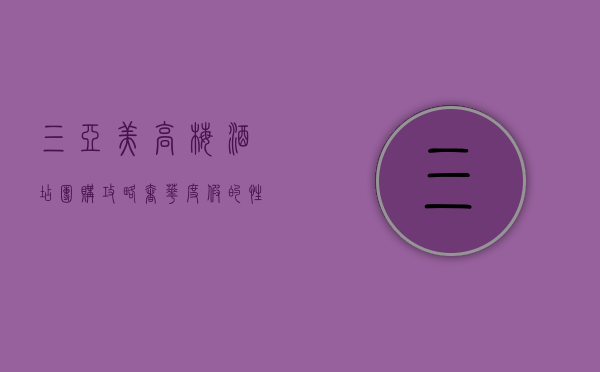 三亚美高梅酒店团购攻略，奢华度假的性价比之选