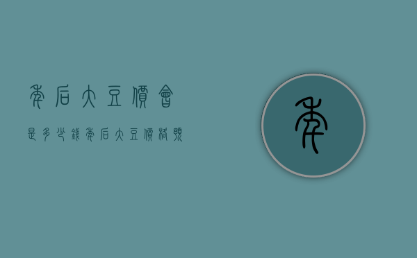 年后大豆价会是多少钱（年后大豆价格预测）