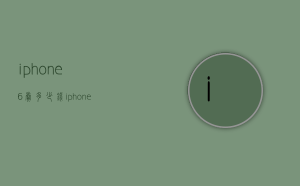 iphone6卖多少钱（iphone6s卖多少钱）