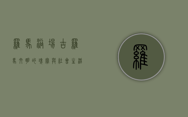 罗马浴场，古罗马文明的瑰宝与社会生活的缩影