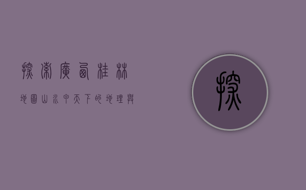 探索广西桂林地图，山水甲天下的地理与人文之旅