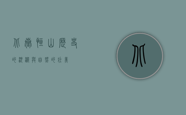 北岳恒山，历史的沉淀与自然的壮美