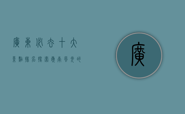 广东必去十大景点排名，探索岭南风光的绝佳选择