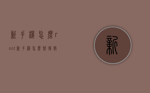 新手机怎么root（新手机怎么恢复微信聊天记录）