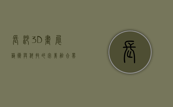 长沙3D画展，艺术与科技的完美融合，带你进入奇幻视觉世界