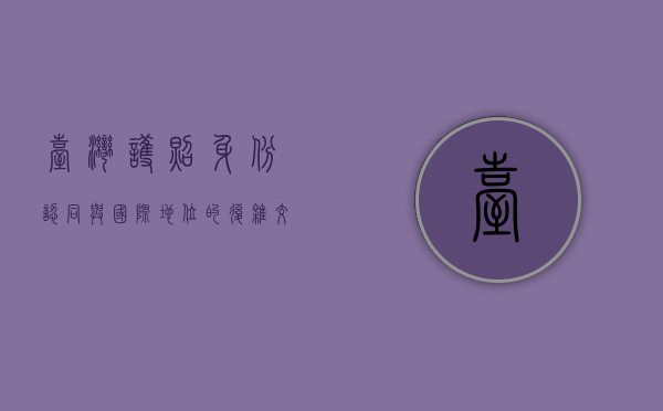 台湾护照，身份认同与国际地位的复杂交织