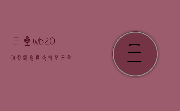 三星wb200f相机怎么改时间（三星相机wb200f怎么导出照片）