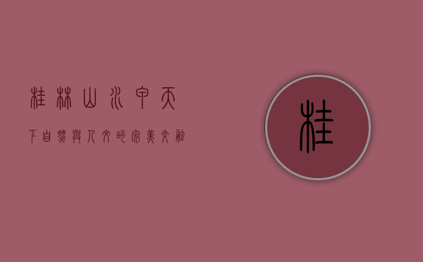 桂林山水甲天下，自然与人文的完美交融