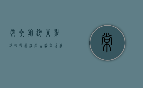 常州旅游景点攻略，探索江南古韵与现代风情的完美融合