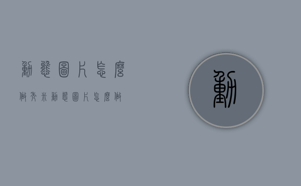 动态图片怎么做（秀米动态图片怎么做）