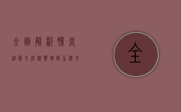 全面解析肠炎治疗方法，从药物到生活方式的综合管理