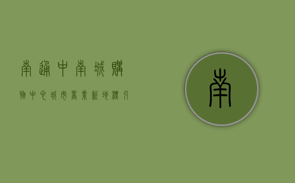 南通中南城购物中心，城市商业新地标，引领消费新风尚