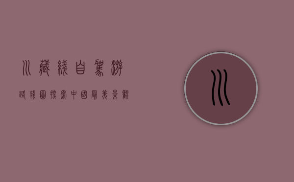 川藏线自驾游路线图，探索中国最美景观大道