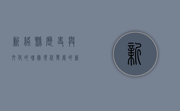 新绛县，历史与文化的瑰宝，现代发展的新篇章