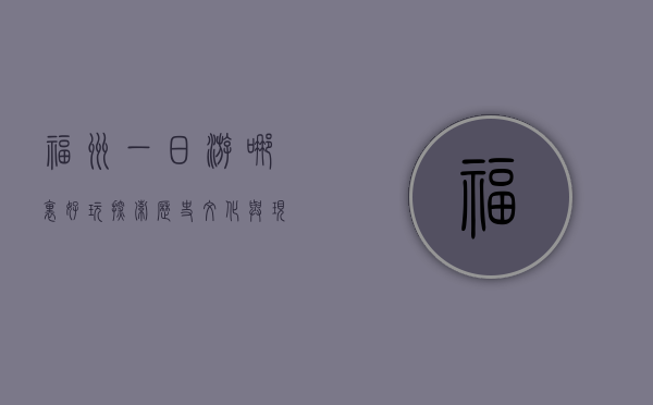 福州一日游哪里好玩，探索历史文化与现代风情的完美融合