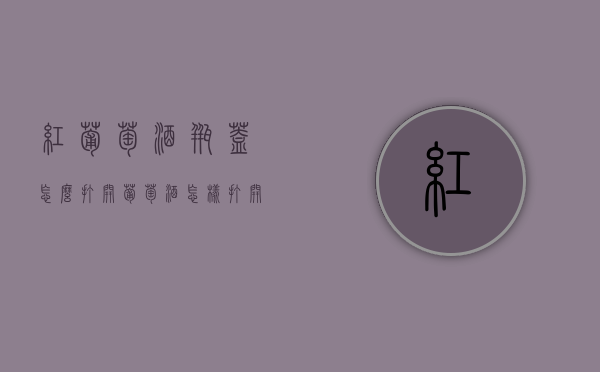 红葡萄酒瓶盖怎么打开（葡萄酒怎样打开瓶盖）
