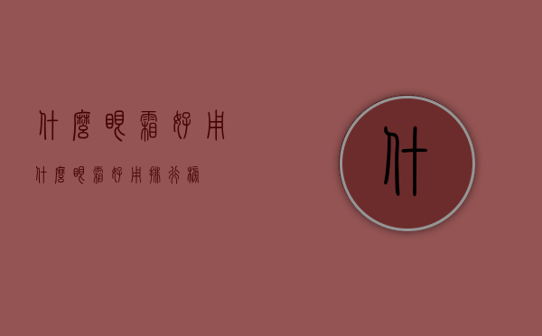 什么眼霜好用（什么眼霜好用排行榜）