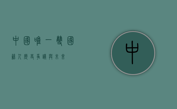 中国唯一双国籍人，历史、争议与未来