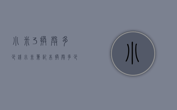 小米3换壳多少钱（小米笔记本换壳多少钱）