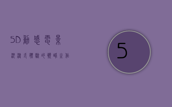 5D动感电影，沉浸式体验的巅峰之作