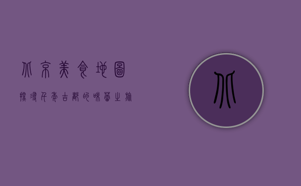 北京美食地图，探寻千年古都的味蕾之旅