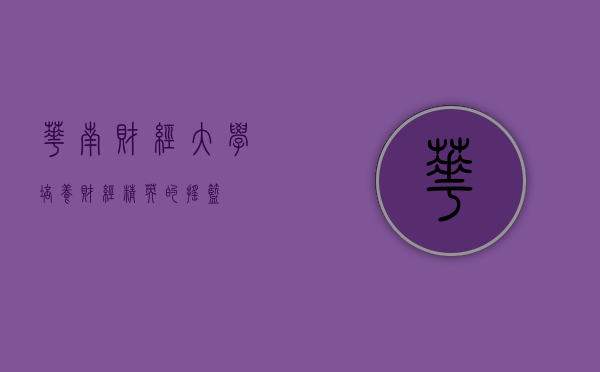 华南财经大学，培养财经精英的摇篮