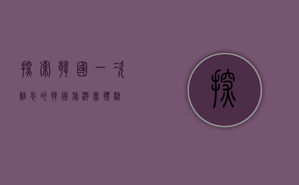 探索韩国，一次难忘的韩国旅游团体验