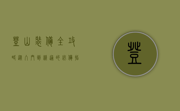 登山装备全攻略，从入门到精通的必备指南