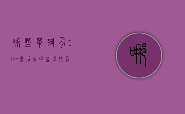 哪些单词有tion为后缀（哪些单词有tion为后缀的单词）