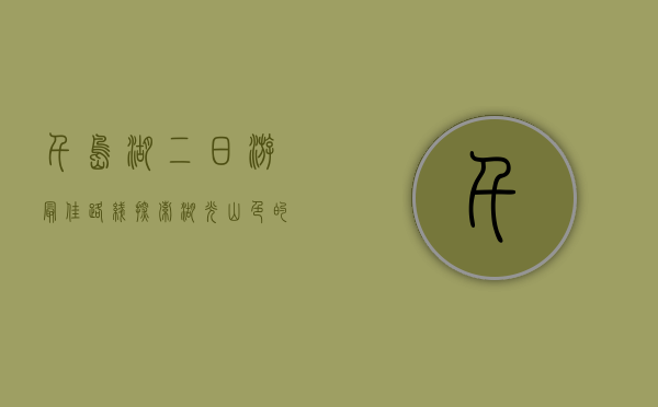 千岛湖二日游最佳路线，探索湖光山色的完美之旅